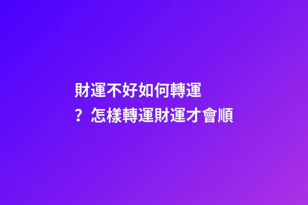 財運不好如何轉運？怎樣轉運財運才會順